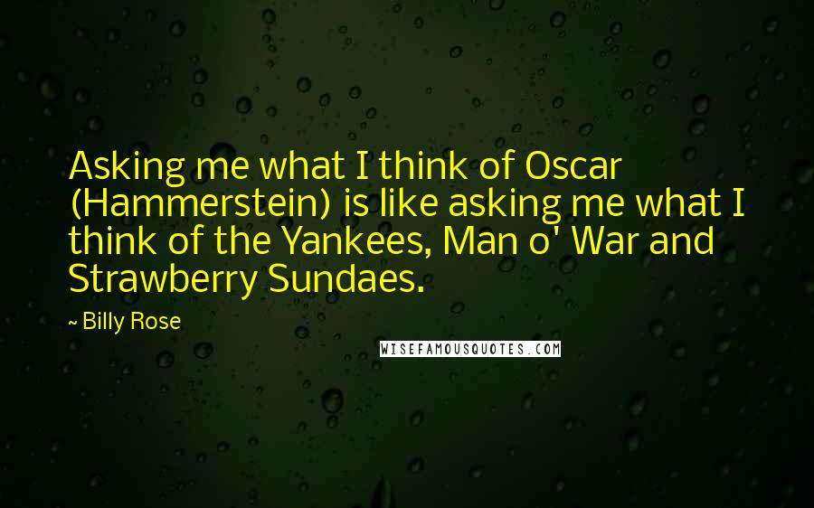 Billy Rose Quotes: Asking me what I think of Oscar (Hammerstein) is like asking me what I think of the Yankees, Man o' War and Strawberry Sundaes.