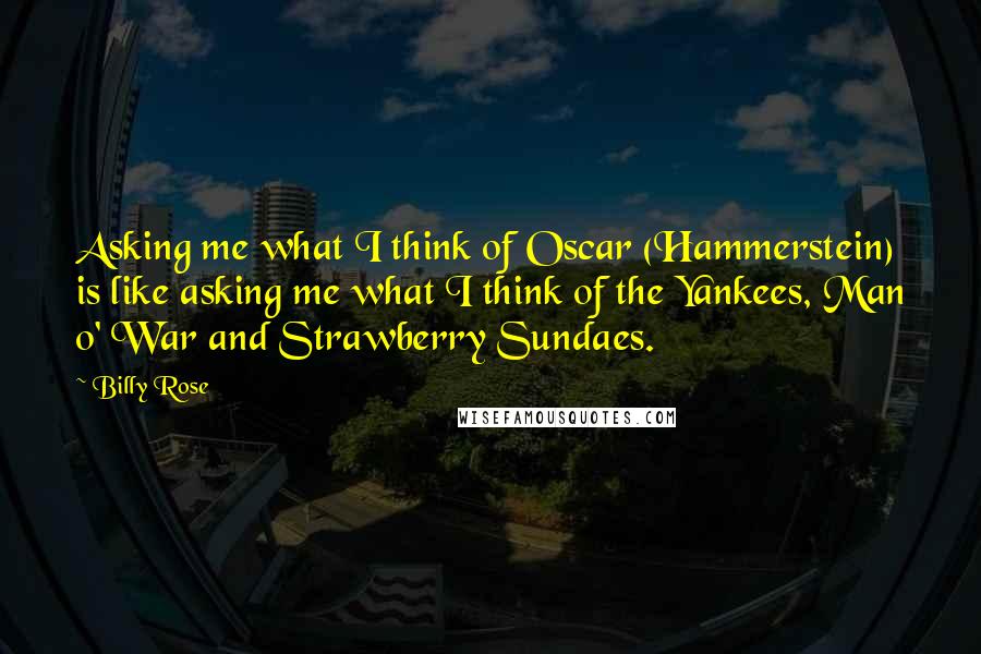 Billy Rose Quotes: Asking me what I think of Oscar (Hammerstein) is like asking me what I think of the Yankees, Man o' War and Strawberry Sundaes.