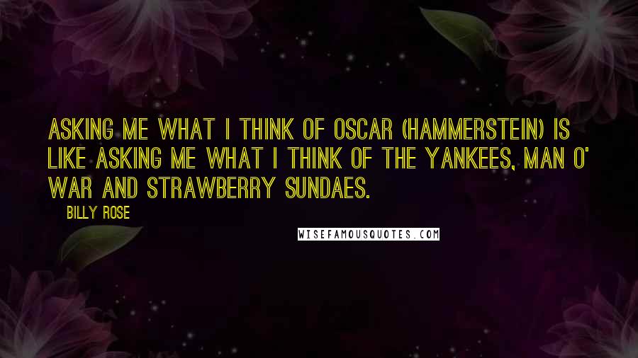 Billy Rose Quotes: Asking me what I think of Oscar (Hammerstein) is like asking me what I think of the Yankees, Man o' War and Strawberry Sundaes.