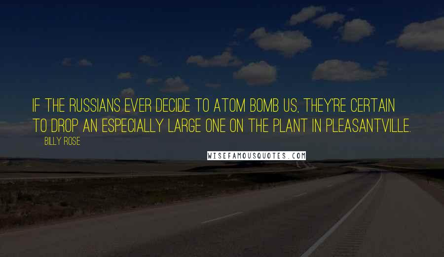 Billy Rose Quotes: If the Russians ever decide to atom bomb us, they're certain to drop an especially large one on the plant in Pleasantville.
