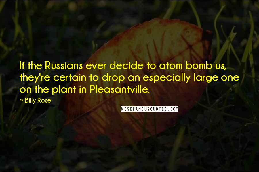 Billy Rose Quotes: If the Russians ever decide to atom bomb us, they're certain to drop an especially large one on the plant in Pleasantville.