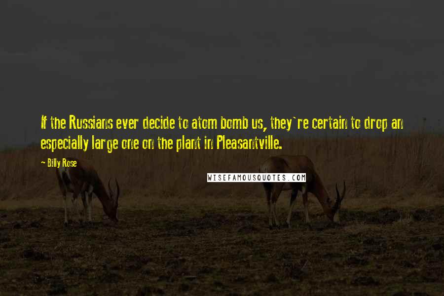 Billy Rose Quotes: If the Russians ever decide to atom bomb us, they're certain to drop an especially large one on the plant in Pleasantville.