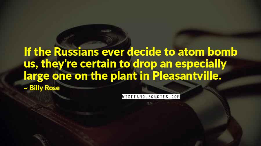 Billy Rose Quotes: If the Russians ever decide to atom bomb us, they're certain to drop an especially large one on the plant in Pleasantville.