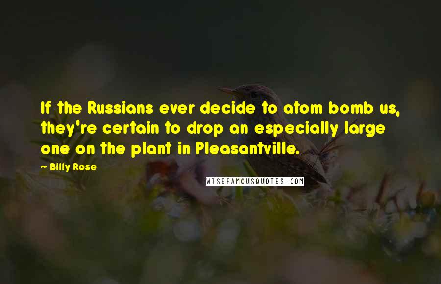 Billy Rose Quotes: If the Russians ever decide to atom bomb us, they're certain to drop an especially large one on the plant in Pleasantville.
