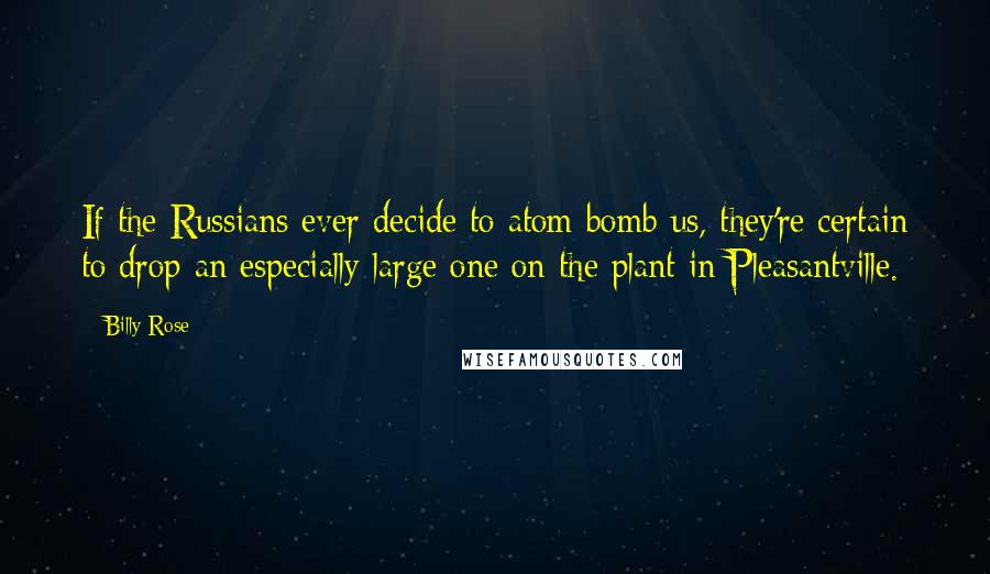 Billy Rose Quotes: If the Russians ever decide to atom bomb us, they're certain to drop an especially large one on the plant in Pleasantville.