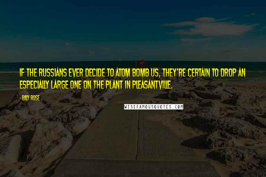 Billy Rose Quotes: If the Russians ever decide to atom bomb us, they're certain to drop an especially large one on the plant in Pleasantville.