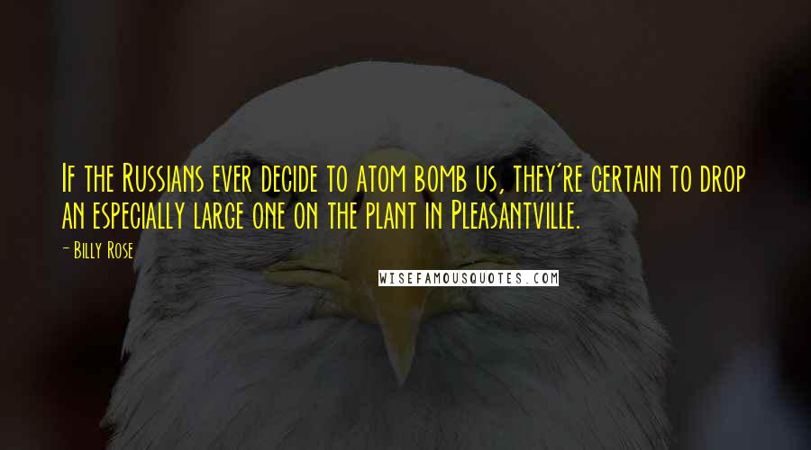 Billy Rose Quotes: If the Russians ever decide to atom bomb us, they're certain to drop an especially large one on the plant in Pleasantville.