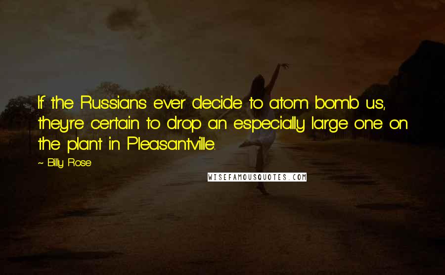 Billy Rose Quotes: If the Russians ever decide to atom bomb us, they're certain to drop an especially large one on the plant in Pleasantville.