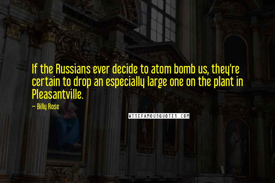 Billy Rose Quotes: If the Russians ever decide to atom bomb us, they're certain to drop an especially large one on the plant in Pleasantville.