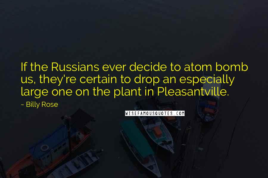 Billy Rose Quotes: If the Russians ever decide to atom bomb us, they're certain to drop an especially large one on the plant in Pleasantville.