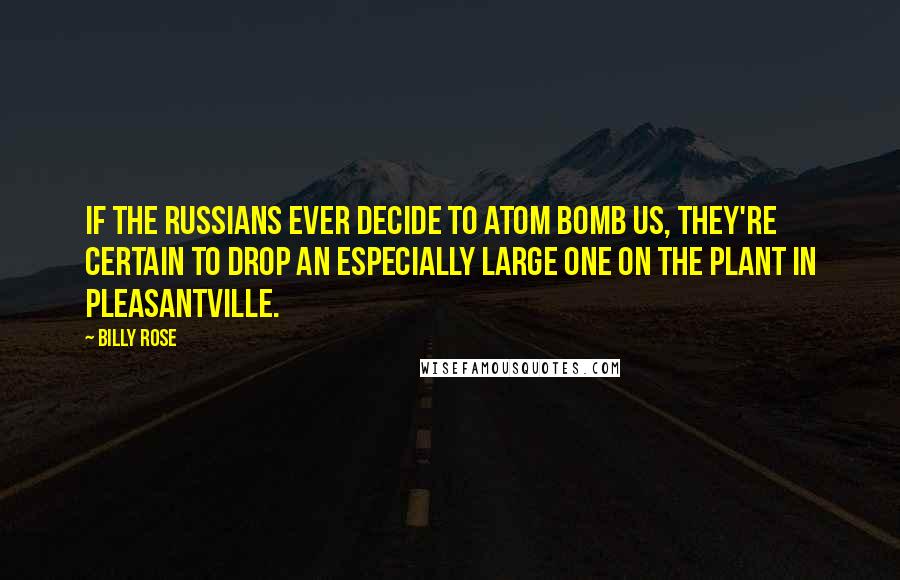 Billy Rose Quotes: If the Russians ever decide to atom bomb us, they're certain to drop an especially large one on the plant in Pleasantville.