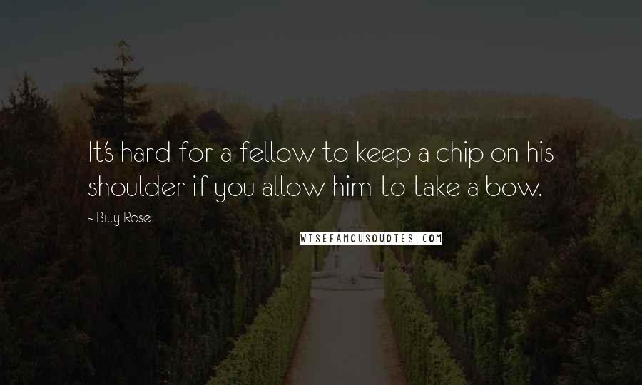 Billy Rose Quotes: It's hard for a fellow to keep a chip on his shoulder if you allow him to take a bow.