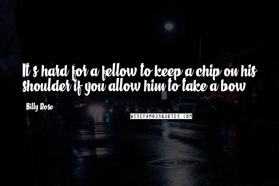 Billy Rose Quotes: It's hard for a fellow to keep a chip on his shoulder if you allow him to take a bow.