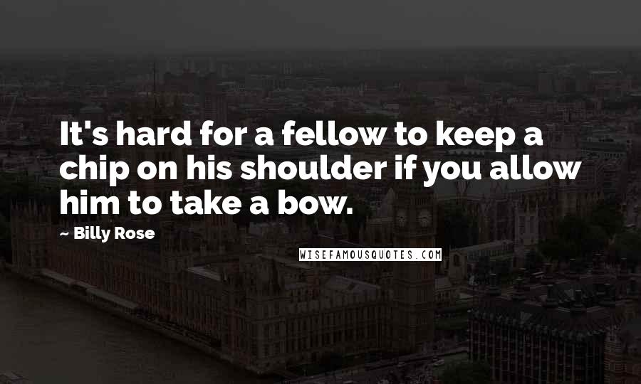 Billy Rose Quotes: It's hard for a fellow to keep a chip on his shoulder if you allow him to take a bow.