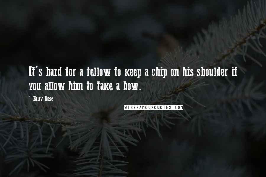 Billy Rose Quotes: It's hard for a fellow to keep a chip on his shoulder if you allow him to take a bow.