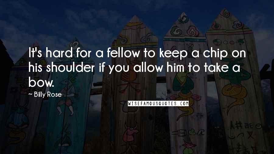 Billy Rose Quotes: It's hard for a fellow to keep a chip on his shoulder if you allow him to take a bow.