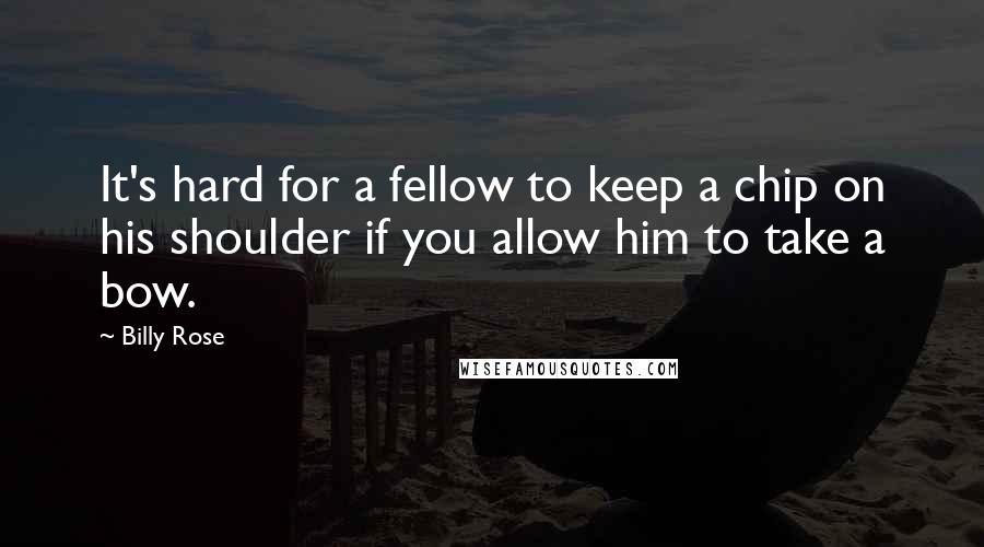 Billy Rose Quotes: It's hard for a fellow to keep a chip on his shoulder if you allow him to take a bow.