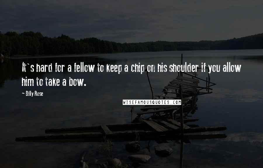 Billy Rose Quotes: It's hard for a fellow to keep a chip on his shoulder if you allow him to take a bow.