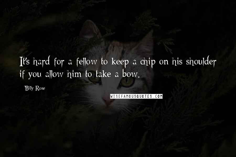 Billy Rose Quotes: It's hard for a fellow to keep a chip on his shoulder if you allow him to take a bow.