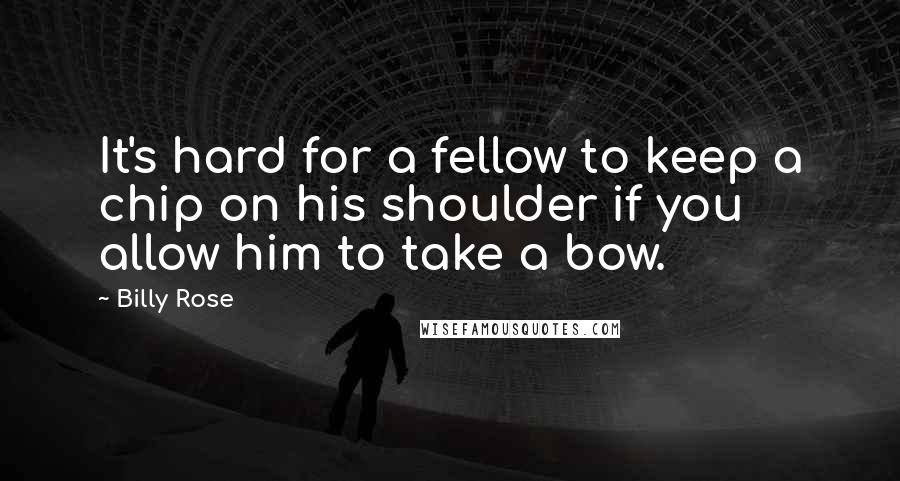 Billy Rose Quotes: It's hard for a fellow to keep a chip on his shoulder if you allow him to take a bow.
