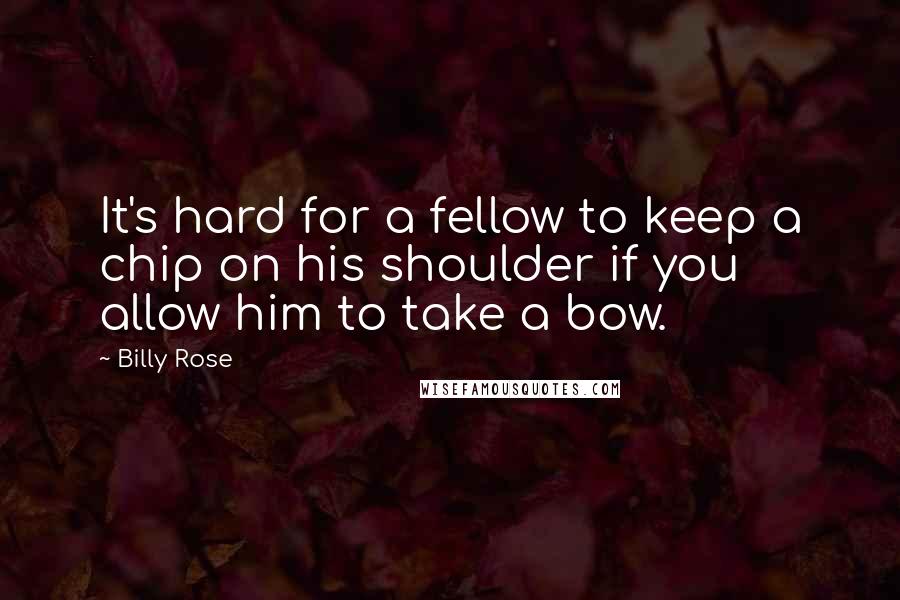 Billy Rose Quotes: It's hard for a fellow to keep a chip on his shoulder if you allow him to take a bow.