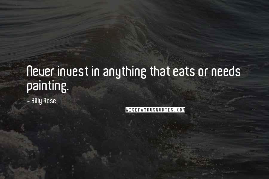 Billy Rose Quotes: Never invest in anything that eats or needs painting.