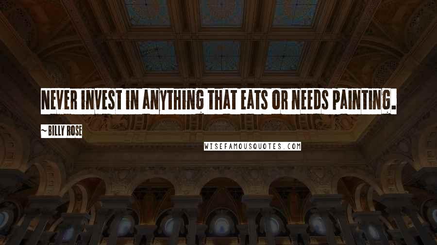 Billy Rose Quotes: Never invest in anything that eats or needs painting.