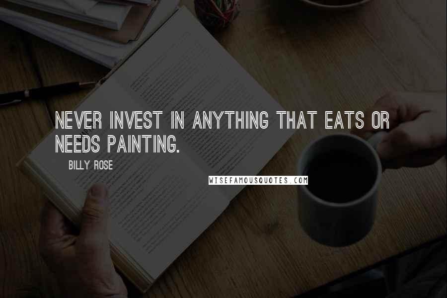 Billy Rose Quotes: Never invest in anything that eats or needs painting.