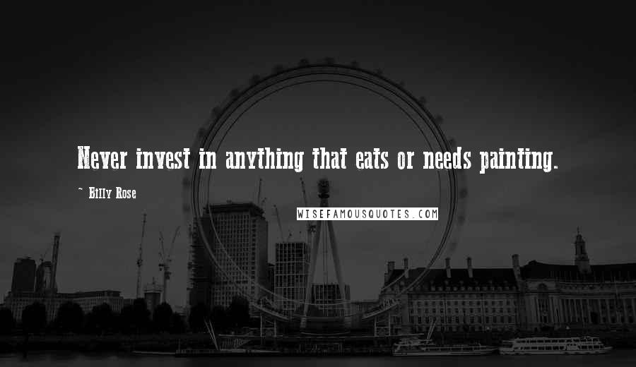 Billy Rose Quotes: Never invest in anything that eats or needs painting.