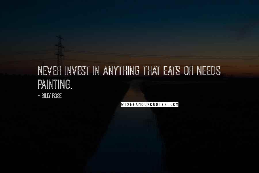 Billy Rose Quotes: Never invest in anything that eats or needs painting.
