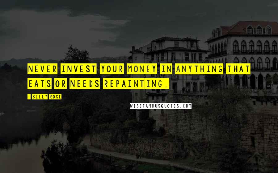 Billy Rose Quotes: Never invest your money in anything that eats or needs repainting.