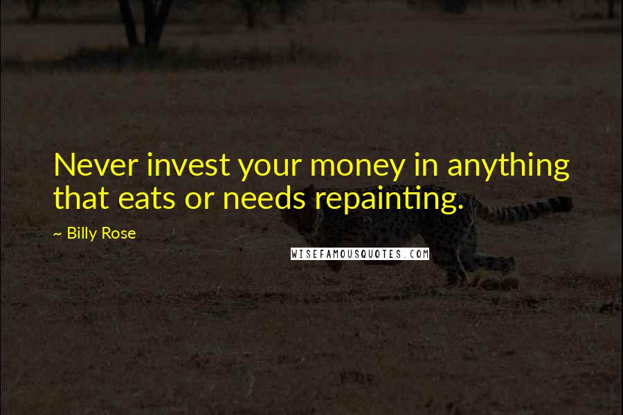 Billy Rose Quotes: Never invest your money in anything that eats or needs repainting.