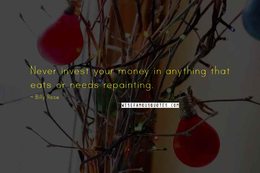 Billy Rose Quotes: Never invest your money in anything that eats or needs repainting.