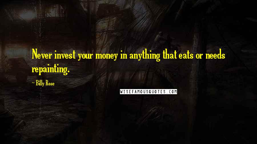 Billy Rose Quotes: Never invest your money in anything that eats or needs repainting.