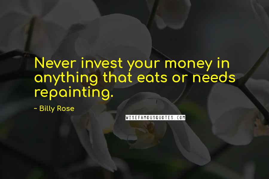 Billy Rose Quotes: Never invest your money in anything that eats or needs repainting.