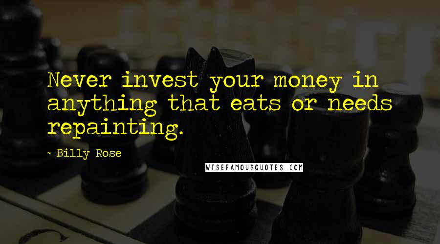 Billy Rose Quotes: Never invest your money in anything that eats or needs repainting.