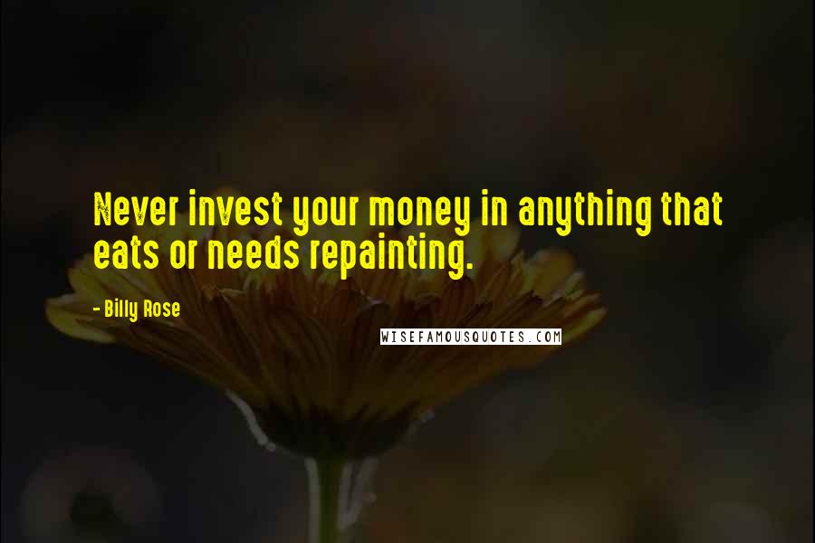 Billy Rose Quotes: Never invest your money in anything that eats or needs repainting.