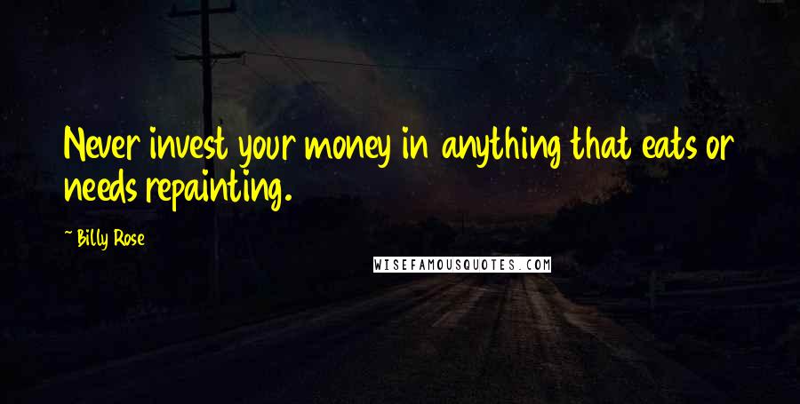 Billy Rose Quotes: Never invest your money in anything that eats or needs repainting.