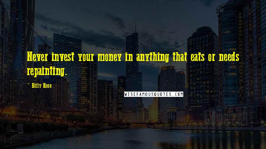 Billy Rose Quotes: Never invest your money in anything that eats or needs repainting.