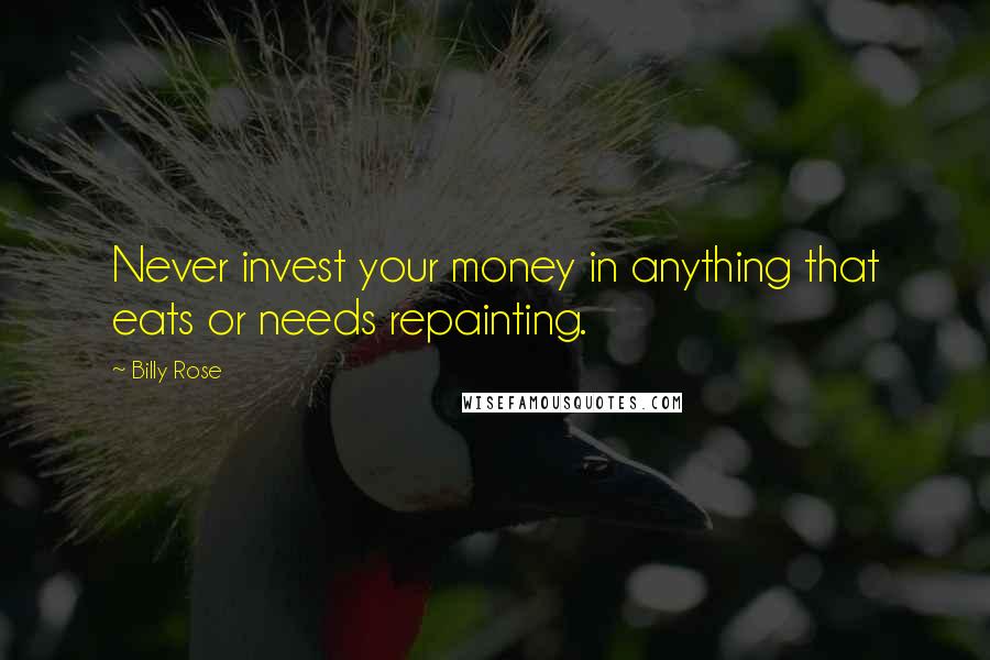 Billy Rose Quotes: Never invest your money in anything that eats or needs repainting.