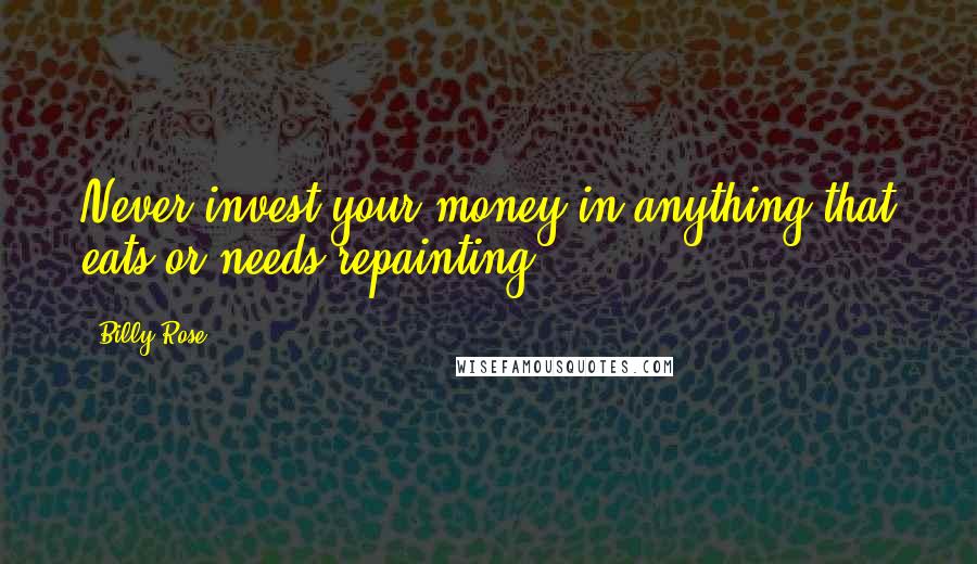 Billy Rose Quotes: Never invest your money in anything that eats or needs repainting.