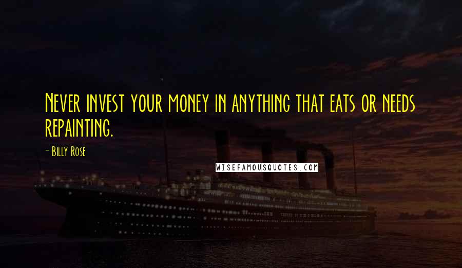 Billy Rose Quotes: Never invest your money in anything that eats or needs repainting.