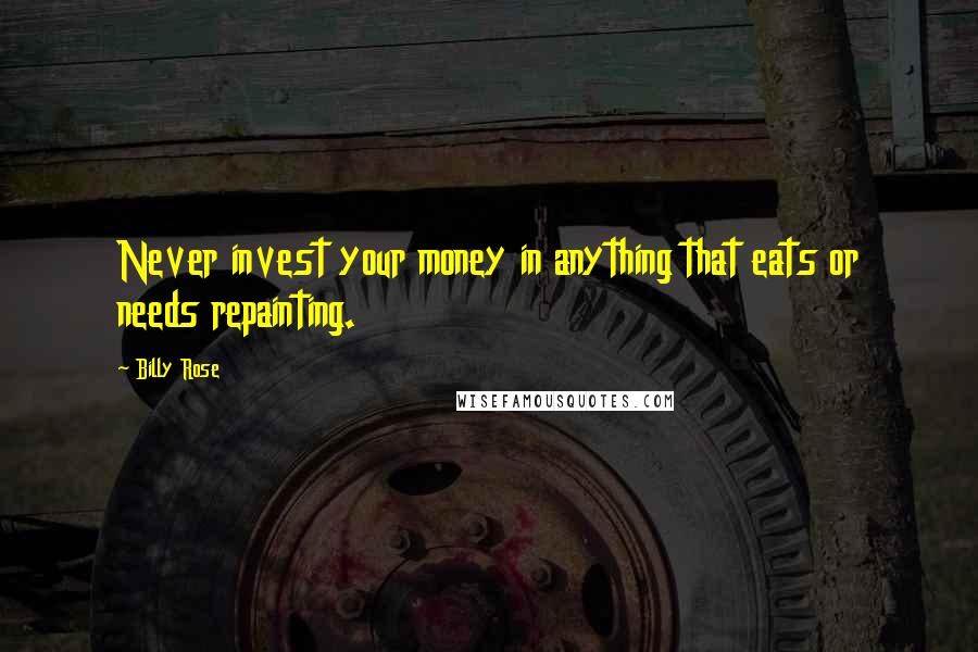 Billy Rose Quotes: Never invest your money in anything that eats or needs repainting.