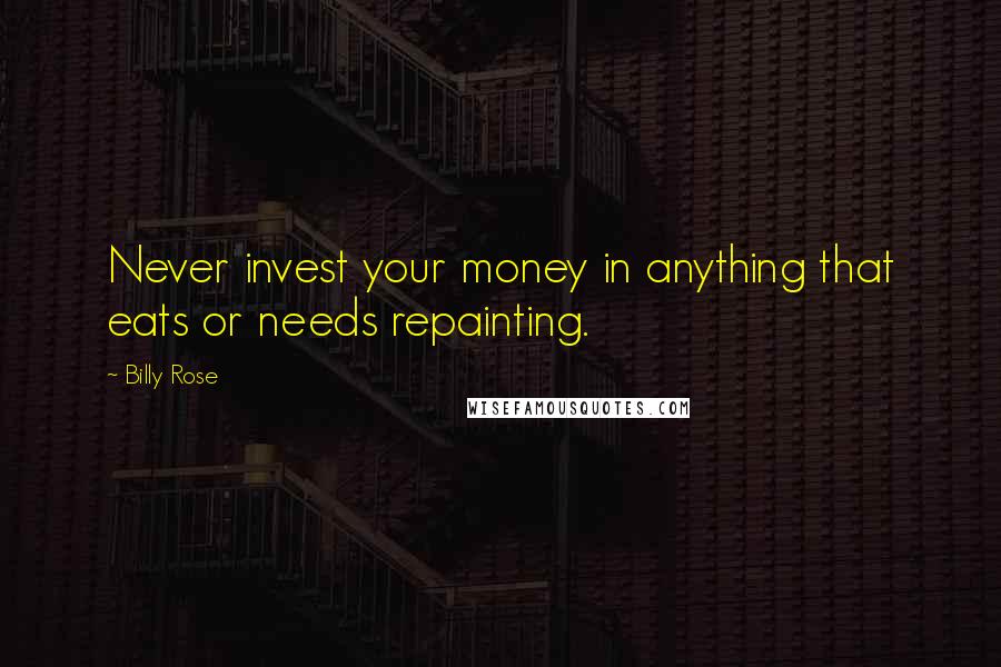 Billy Rose Quotes: Never invest your money in anything that eats or needs repainting.