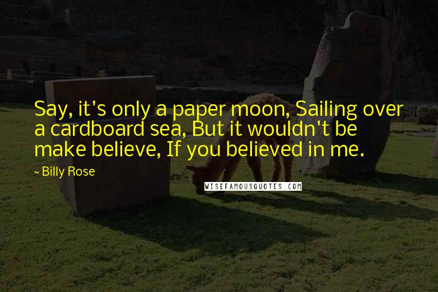 Billy Rose Quotes: Say, it's only a paper moon, Sailing over a cardboard sea, But it wouldn't be make believe, If you believed in me.