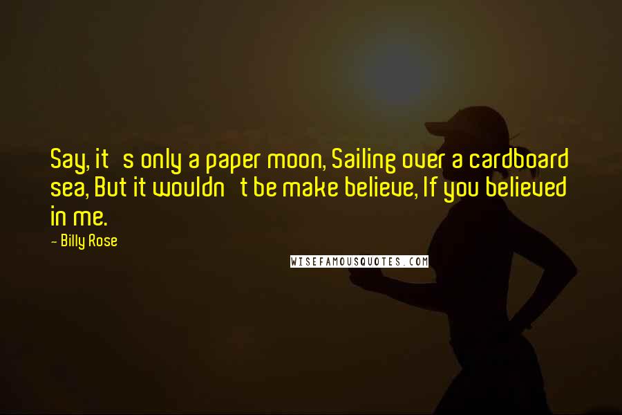 Billy Rose Quotes: Say, it's only a paper moon, Sailing over a cardboard sea, But it wouldn't be make believe, If you believed in me.