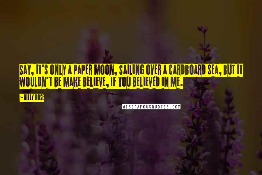 Billy Rose Quotes: Say, it's only a paper moon, Sailing over a cardboard sea, But it wouldn't be make believe, If you believed in me.