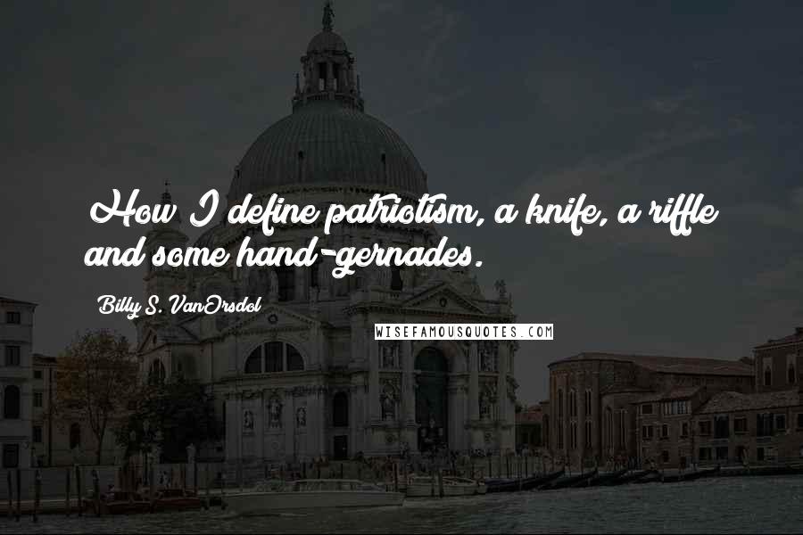 Billy S. VanOrsdol Quotes: How I define patriotism, a knife, a riffle and some hand-gernades.
