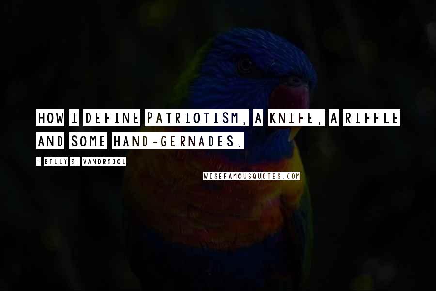Billy S. VanOrsdol Quotes: How I define patriotism, a knife, a riffle and some hand-gernades.