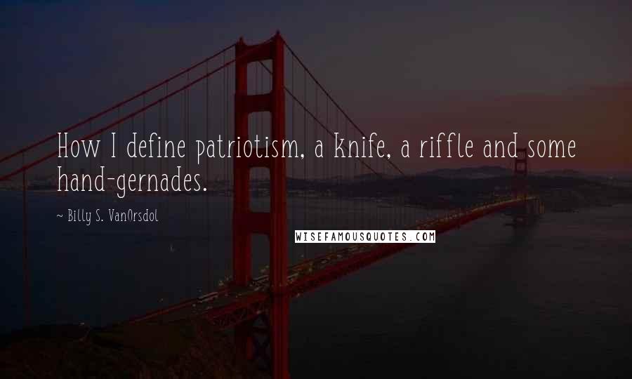 Billy S. VanOrsdol Quotes: How I define patriotism, a knife, a riffle and some hand-gernades.